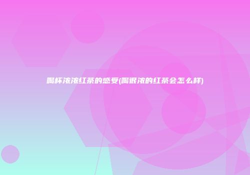 喝杯浓浓红茶的感受(喝很浓的红茶会怎么样)