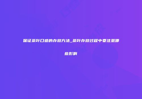 保证茶叶口感的存放方法_茶叶存放过程中要注意哪些影响