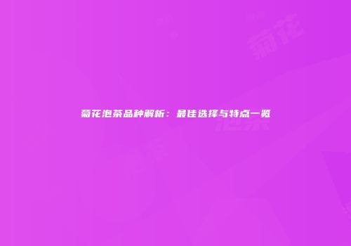 菊花泡茶品种解析：最佳选择与特点一览