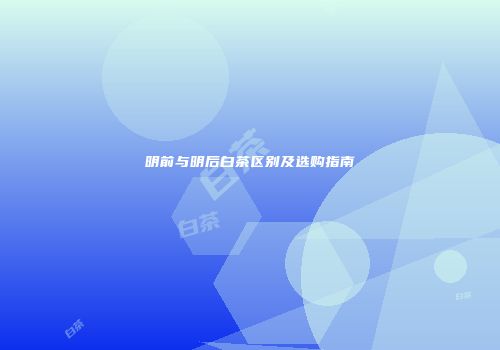 明前与明后白茶区别及选购指南