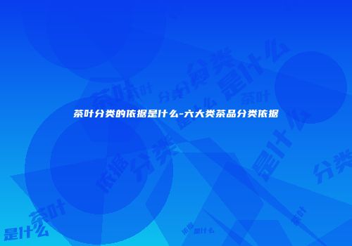 茶叶分类的依据是什么-六大类茶品分类依据