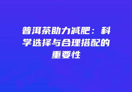 普洱茶助力减肥：科学选择与合理搭配的重要性