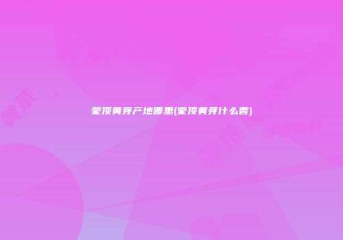 蒙顶黄芽产地哪里(蒙顶黄芽什么香)