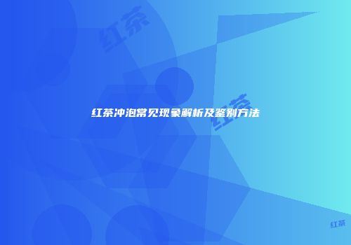 红茶冲泡常见现象解析及鉴别方法