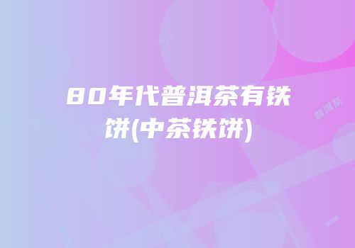 80年代普洱茶有铁饼(中茶铁饼)