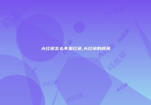 大红袍怎么不是红色,大红袍的颜色
