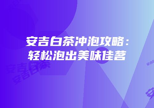 安吉白茶冲泡攻略：轻松泡出美味佳茗