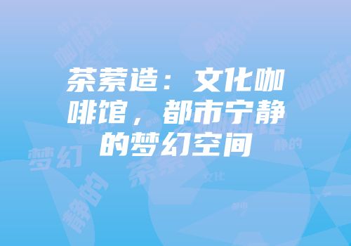 茶萦造：文化咖啡馆，都市宁静的梦幻空间