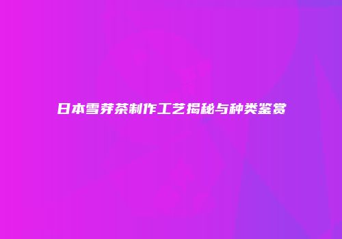 日本雪芽茶制作工艺揭秘与种类鉴赏
