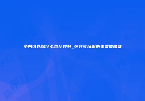 孕妇可以喝什么茶比较好_孕妇可以喝的果茶有哪些