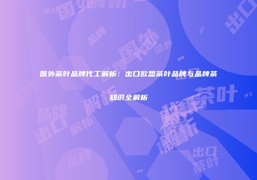 国外茶叶品牌代工解析：出口欧盟茶叶品牌与品牌茶知识全解析