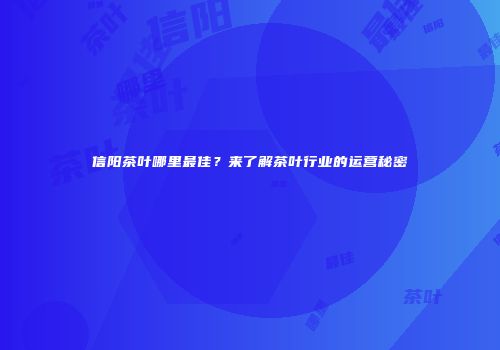 信阳茶叶哪里最佳？来了解茶叶行业的运营秘密
