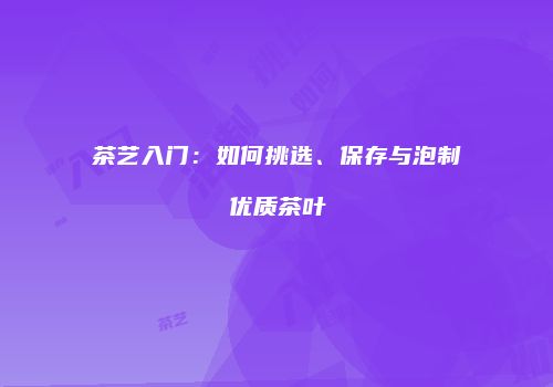 茶艺入门：如何挑选、保存与泡制优质茶叶