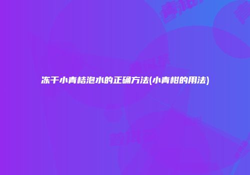 冻干小青桔泡水的正确方法(小青柑的用法)