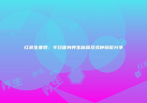 红茶生姜奶：冬日暖身养生秘籍及多种搭配分享