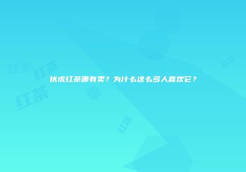 伏虎红茶哪有卖？为什么这么多人喜欢它？
