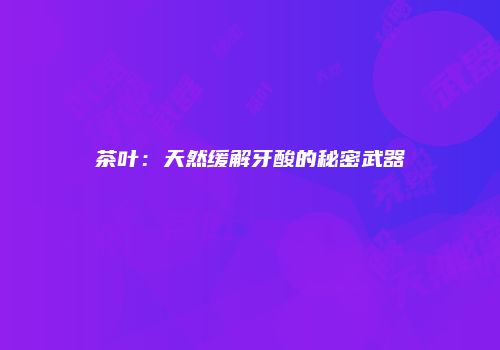 茶叶：天然缓解牙酸的秘密武器