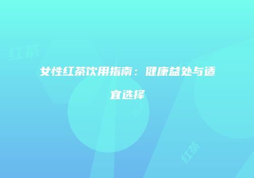 女性红茶饮用指南：健康益处与适宜选择