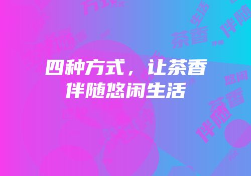 四种方式，让茶香伴随悠闲生活