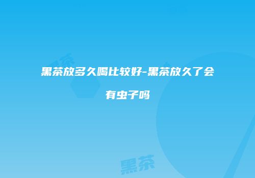 黑茶放多久喝比较好-黑茶放久了会有虫子吗