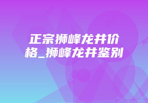 正宗狮峰龙井价格_狮峰龙井鉴别