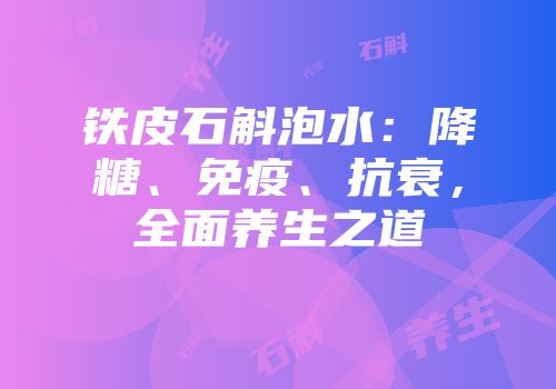 铁皮石斛泡水：降糖、免疫、抗衰，全面养生之道