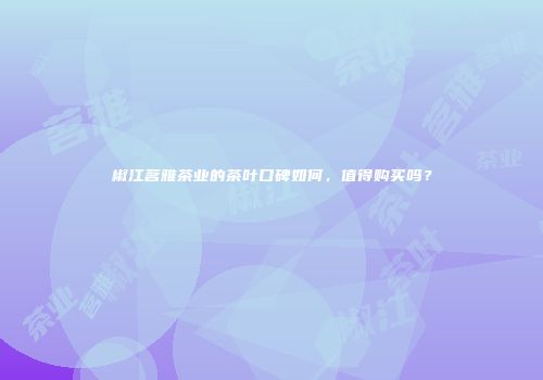 椒江茗雅茶业的茶叶口碑如何，值得购买吗？
