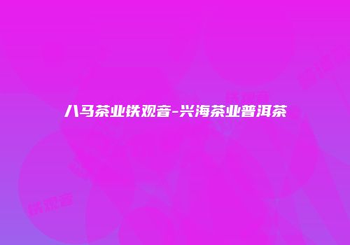 八马茶业铁观音-兴海茶业普洱茶