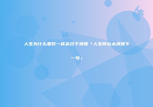 人生为什么要对一杯茶过于清醒「人生何必太清醒下一句」