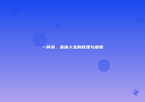 一杯茶，品味人生的哲理与感悟