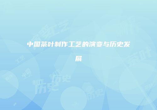 中国茶叶制作工艺的演变与历史发展