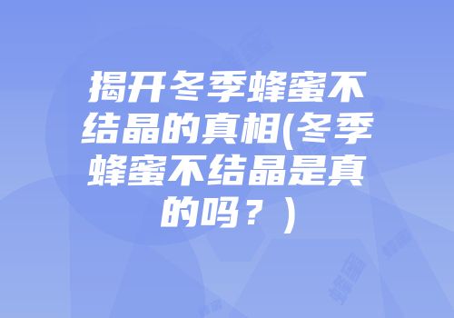 揭开冬季蜂蜜不结晶的真相(冬季蜂蜜不结晶是真的吗？)