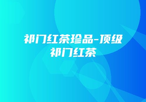 祁门红茶珍品-顶级祁门红茶