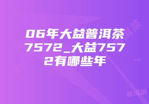 06年大益普洱茶7572_大益7572有哪些年