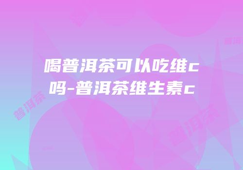 喝普洱茶可以吃维c吗-普洱茶维生素c