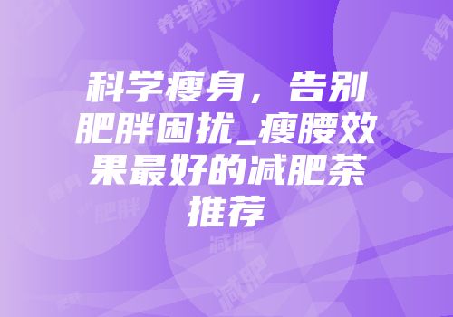 科学瘦身，告别肥胖困扰_瘦腰效果最好的减肥茶推荐