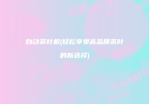 自动茶叶机(轻松享受高品质茶叶的新选择)