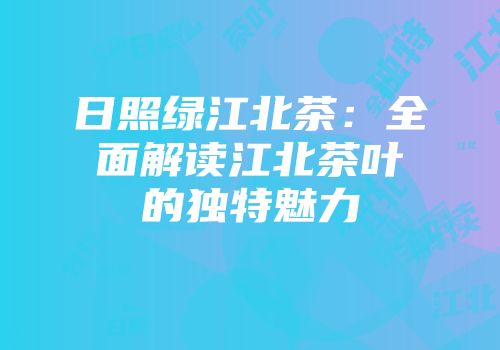 日照绿江北茶：全面解读江北茶叶的独特魅力