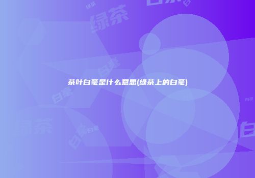 茶叶白毫是什么意思(绿茶上的白毫)