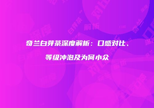 奇兰白芽茶深度解析：口感对比、等级冲泡及为何小众