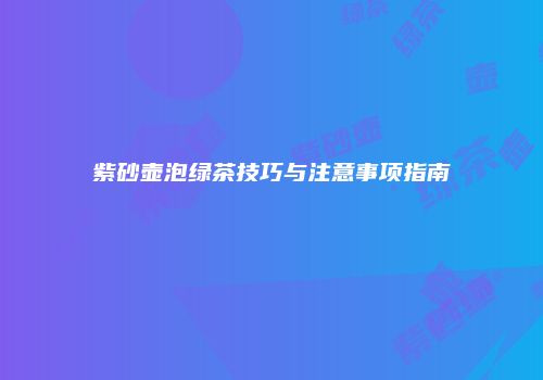 紫砂壶泡绿茶技巧与注意事项指南