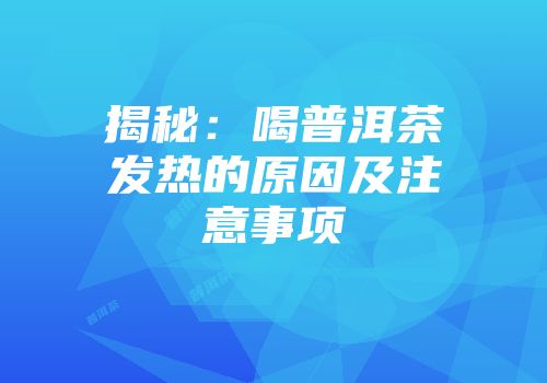 揭秘：喝普洱茶发热的原因及注意事项