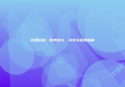 玫瑰花粉：营养成分、功效与食用指南