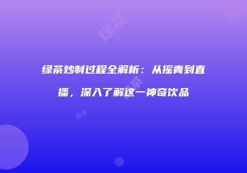 绿茶炒制过程全解析：从摇青到直播，深入了解这一神奇饮品