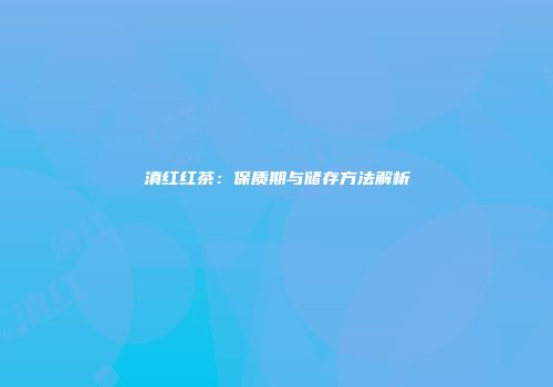 滇红红茶：保质期与储存方法解析