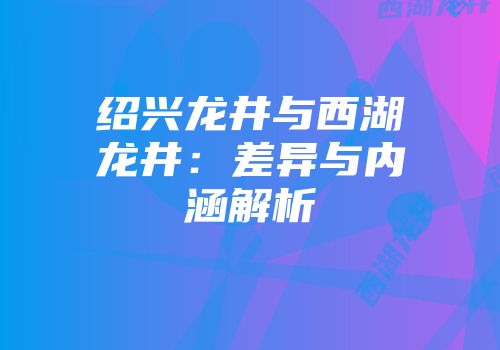 绍兴龙井与西湖龙井：差异与内涵解析