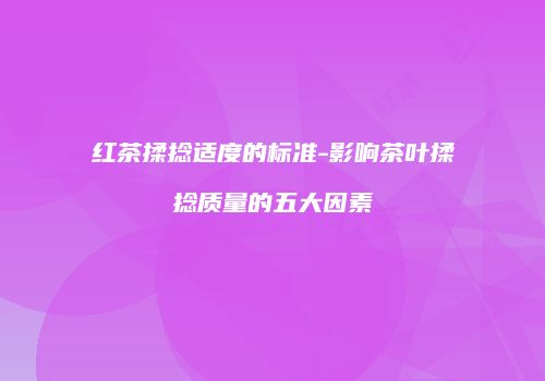 红茶揉捻适度的标准-影响茶叶揉捻质量的五大因素