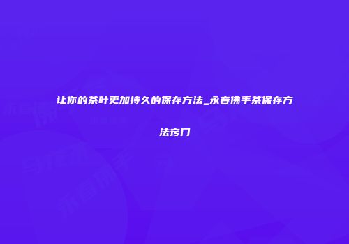 让你的茶叶更加持久的保存方法_永春佛手茶保存方法窍门