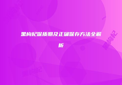 黑枸杞保质期及正确保存方法全解析