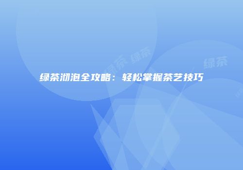 绿茶沏泡全攻略：轻松掌握茶艺技巧